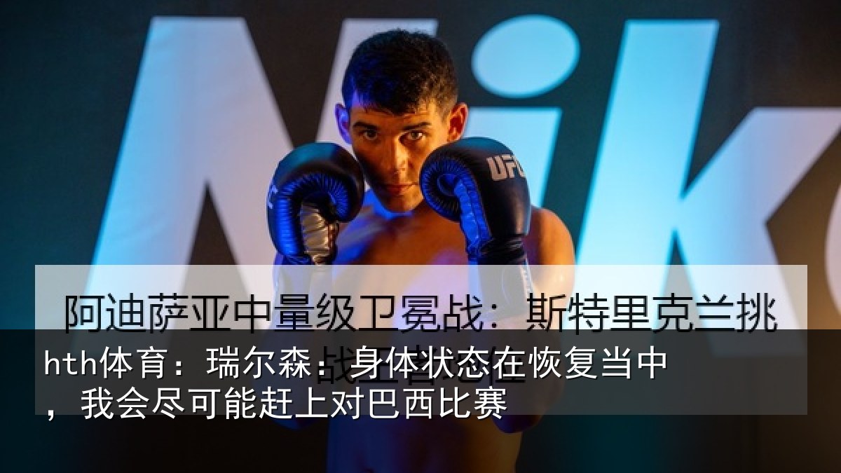 hth体育:瑞尔森:身体状态在恢复当中,我会尽可能赶上对巴西比赛