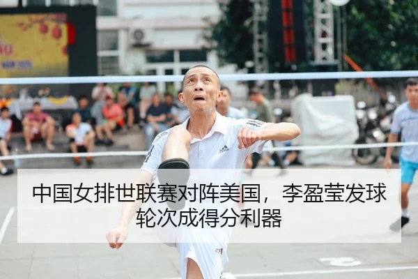 中国女排世联赛对阵美国，李盈莹发球轮次成得分利器