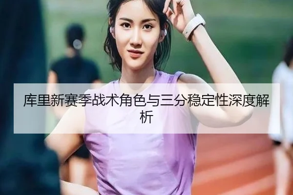库里新赛季战术角色与三分稳定性深度解析