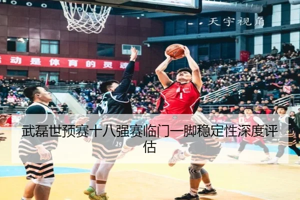 武磊世预赛十八强赛临门一脚稳定性深度评估