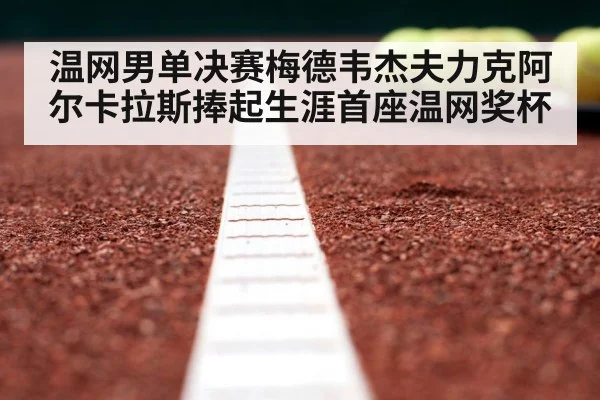 温网男单决赛梅德韦杰夫力克阿尔卡拉斯捧起生涯首座温网奖杯