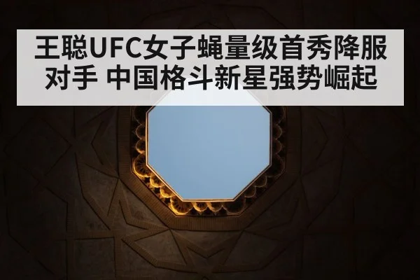 王聪UFC女子蝇量级首秀降服对手 中国格斗新星强势崛起