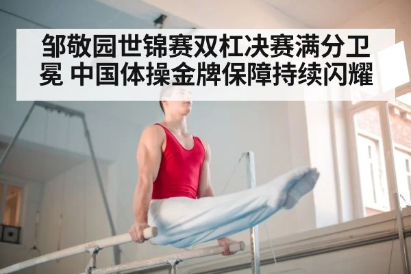邹敬园世锦赛双杠决赛满分卫冕 中国体操金牌保障持续闪耀
