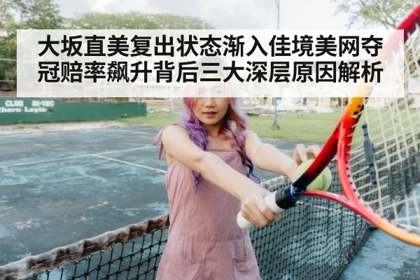 大坂直美复出状态渐入佳境美网夺冠赔率飙升背后三大深层原因解析