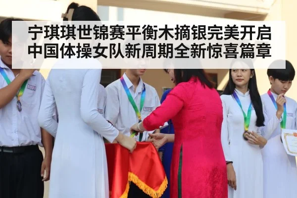 宁琪琪世锦赛平衡木摘银完美开启中国体操女队新周期全新惊喜篇章