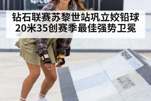 钻石联赛苏黎世站巩立姣铅球20米35创赛季最佳强势卫冕
