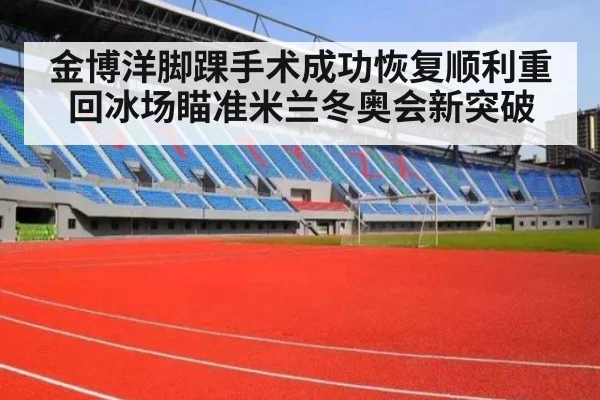 金博洋脚踝手术成功恢复顺利重回冰场瞄准米兰冬奥会新突破